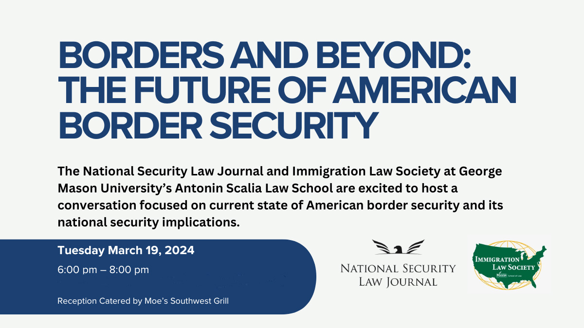 Borders and Beyond: The future of Border Security. The National Security Law Journal and Immigration Law Society at George Mason University's Antonin Scalia Law School are excited to host a conversation focused on current state of American border security and its national security implications.